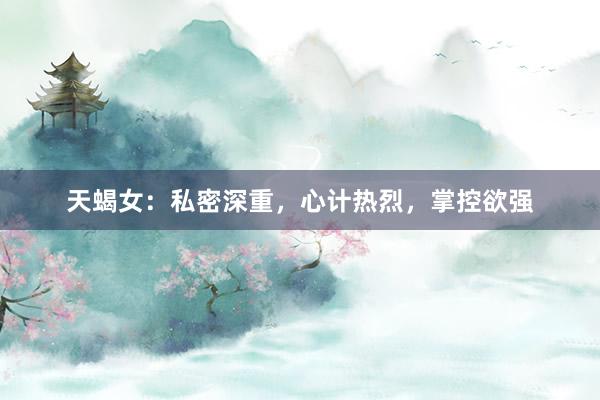 天蝎女：私密深重，心计热烈，掌控欲强